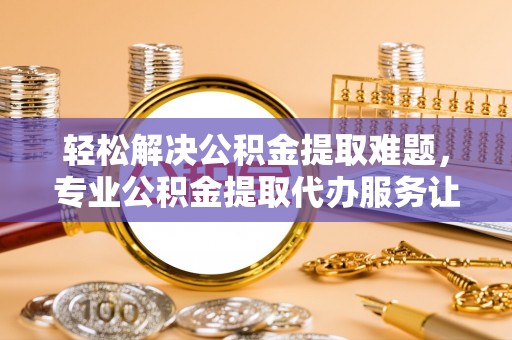 泰武轻松解决公积金提取难题，专业公积金提取代办服务让生活更便捷