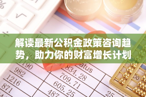 泰武解读最新公积金政策咨询趋势，助力你的财富增长计划