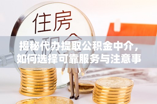 泰武揭秘代办提取公积金中介，如何选择可靠服务与注意事项
