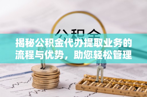 泰武揭秘公积金代办提取业务的流程与优势，助您轻松管理财务