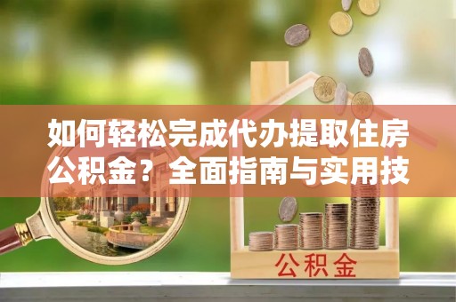 泰武如何轻松完成代办提取住房公积金？全面指南与实用技巧
