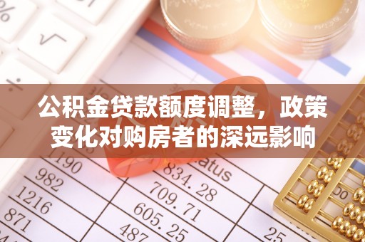 泰武公积金贷款额度调整，政策变化对购房者的深远影响