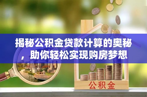 泰武揭秘公积金贷款计算的奥秘，助你轻松实现购房梦想