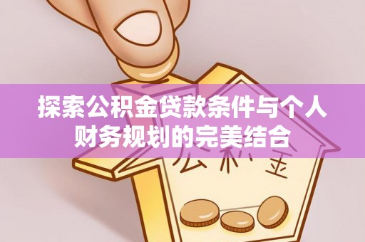 泰武探索公积金贷款条件与个人财务规划的完美结合
