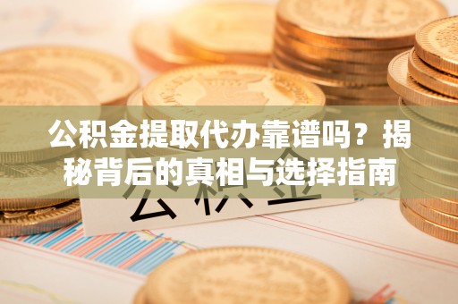 泰武公积金提取代办靠谱吗？揭秘背后的真相与选择指南
