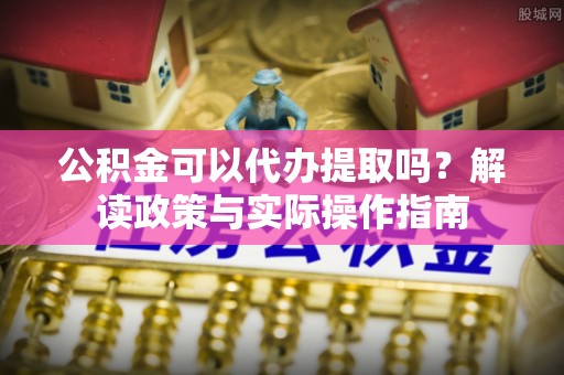 泰武公积金可以代办提取吗？解读政策与实际操作指南