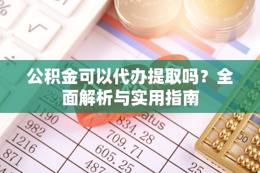 泰武公积金可以代办提取吗？全面解析与实用指南