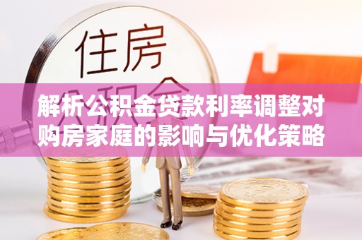 泰武解析公积金贷款利率调整对购房家庭的影响与优化策略