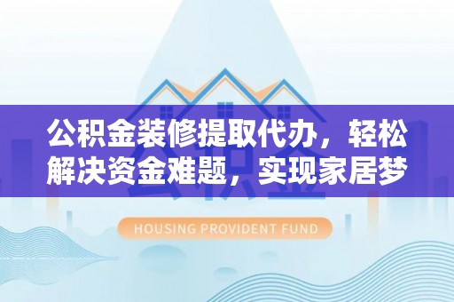 泰武公积金装修提取代办，轻松解决资金难题，实现家居梦想