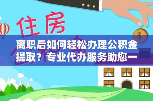 泰武离职后如何轻松办理公积金提取？专业代办服务助您一臂之力