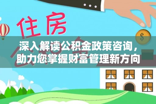泰武深入解读公积金政策咨询，助力您掌握财富管理新方向