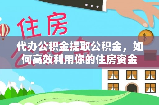 泰武代办公积金提取公积金，如何高效利用你的住房资金