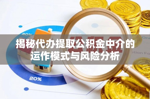 泰武揭秘代办提取公积金中介的运作模式与风险分析