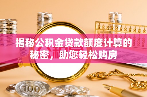 泰武揭秘公积金贷款额度计算的秘密，助您轻松购房