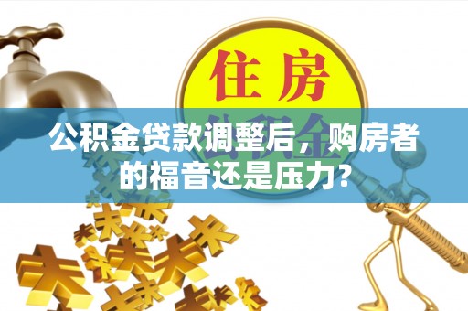 泰武公积金贷款调整后，购房者的福音还是压力？