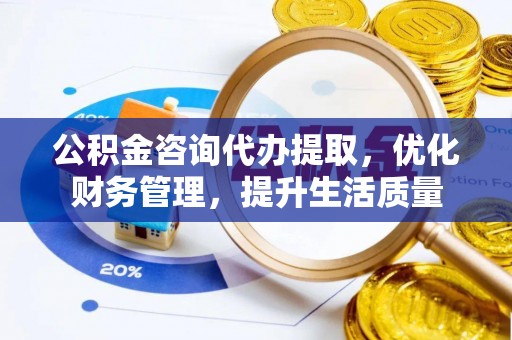 泰武公积金咨询代办提取，优化财务管理，提升生活质量