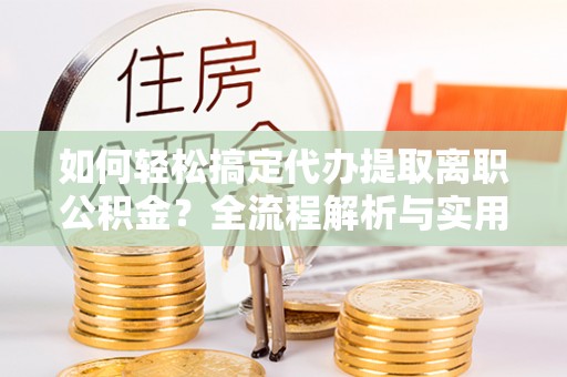 泰武如何轻松搞定代办提取离职公积金？全流程解析与实用攻略