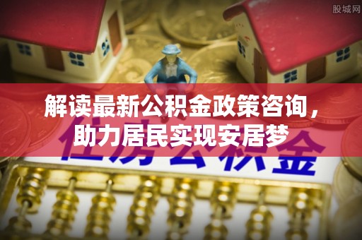 泰武解读最新公积金政策咨询，助力居民实现安居梦