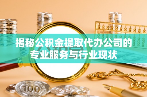 泰武揭秘公积金提取代办公司的专业服务与行业现状