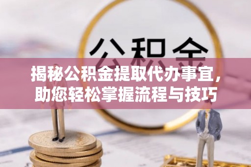 泰武揭秘公积金提取代办事宜，助您轻松掌握流程与技巧