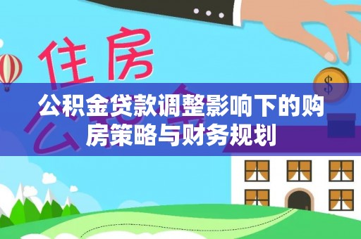 泰武公积金贷款调整影响下的购房策略与财务规划