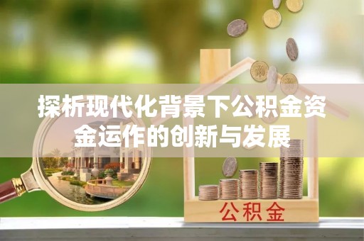 泰武探析现代化背景下公积金资金运作的创新与发展