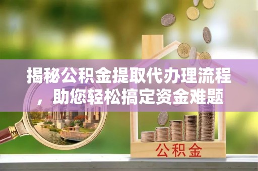泰武揭秘公积金提取代办理流程，助您轻松搞定资金难题