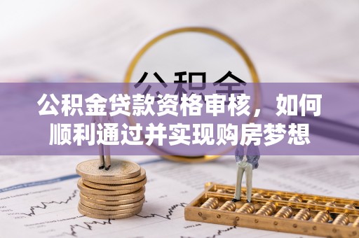 泰武公积金贷款资格审核，如何顺利通过并实现购房梦想
