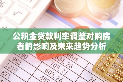 泰武公积金贷款利率调整对购房者的影响及未来趋势分析