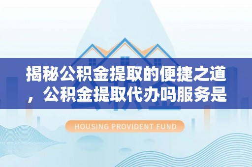 泰武揭秘公积金提取的便捷之道，公积金提取代办吗服务是否值得信赖？