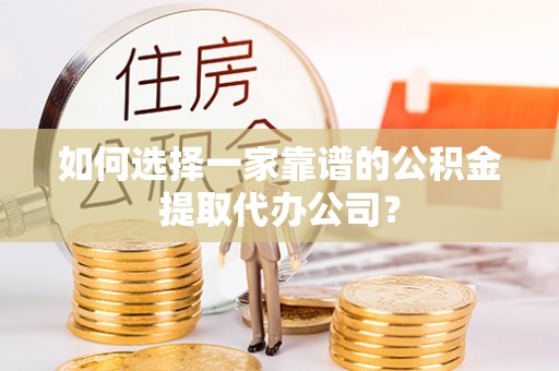 泰武如何选择一家靠谱的公积金提取代办公司？