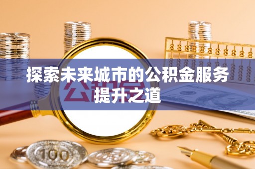 泰武探索未来城市的公积金服务提升之道