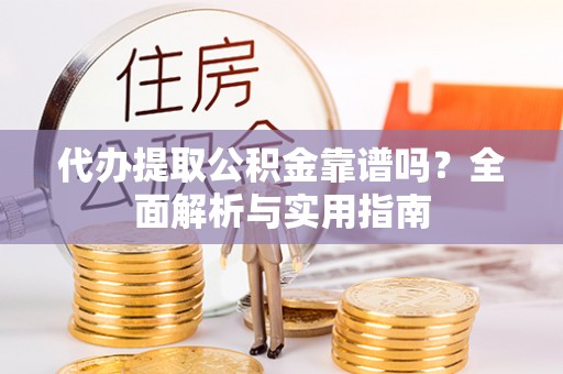 泰武代办提取公积金靠谱吗？全面解析与实用指南