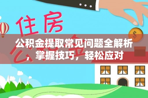 泰武公积金提取常见问题全解析，掌握技巧，轻松应对