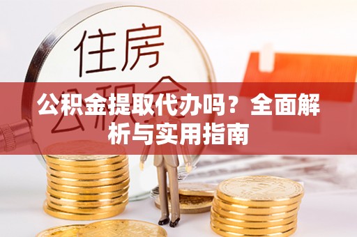 泰武公积金提取代办吗？全面解析与实用指南