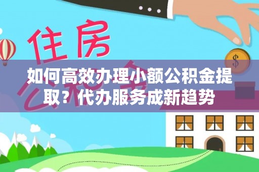泰武如何高效办理小额公积金提取？代办服务成新趋势