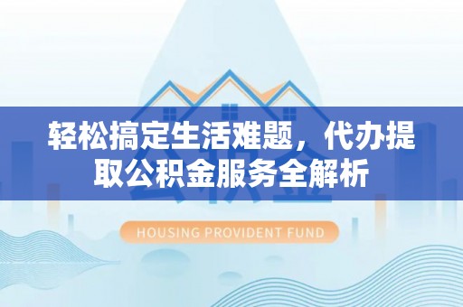 泰武轻松搞定生活难题，代办提取公积金服务全解析