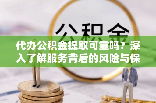 泰武代办公积金提取可靠吗？深入了解服务背后的风险与保障