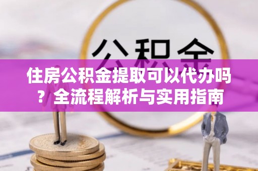 泰武住房公积金提取可以代办吗？全流程解析与实用指南