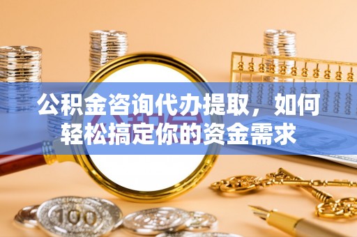 泰武公积金咨询代办提取，如何轻松搞定你的资金需求