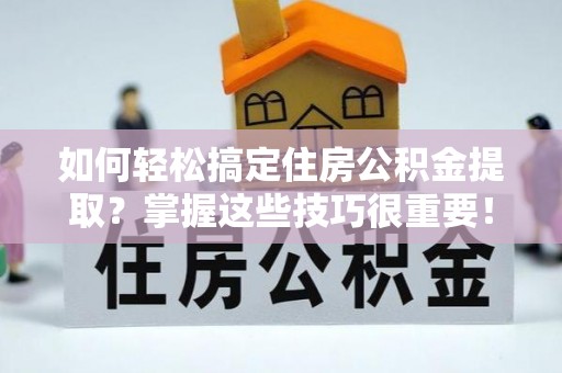 泰武如何轻松搞定住房公积金提取？掌握这些技巧很重要！