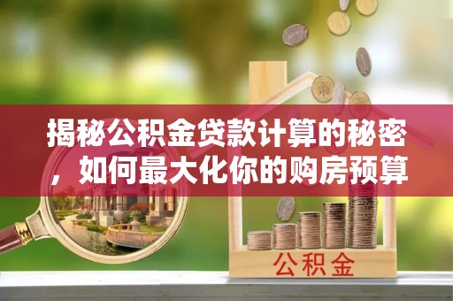 泰武揭秘公积金贷款计算的秘密，如何最大化你的购房预算