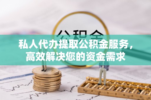 泰武私人代办提取公积金服务，高效解决您的资金需求