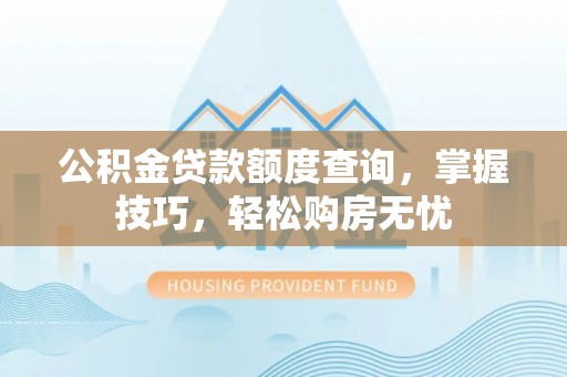泰武公积金贷款额度查询，掌握技巧，轻松购房无忧