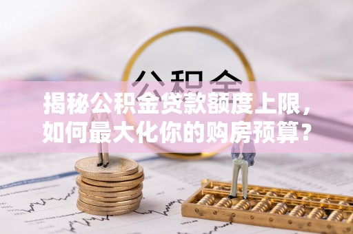 泰武揭秘公积金贷款额度上限，如何最大化你的购房预算？