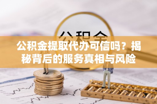 泰武公积金提取代办可信吗？揭秘背后的服务真相与风险