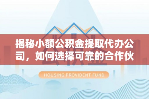 泰武揭秘小额公积金提取代办公司，如何选择可靠的合作伙伴