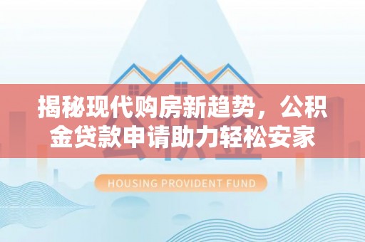 泰武揭秘现代购房新趋势，公积金贷款申请助力轻松安家