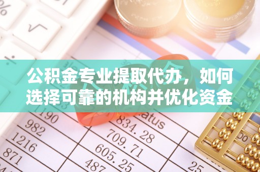 泰武公积金专业提取代办，如何选择可靠的机构并优化资金使用