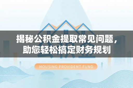 泰武揭秘公积金提取常见问题，助您轻松搞定财务规划